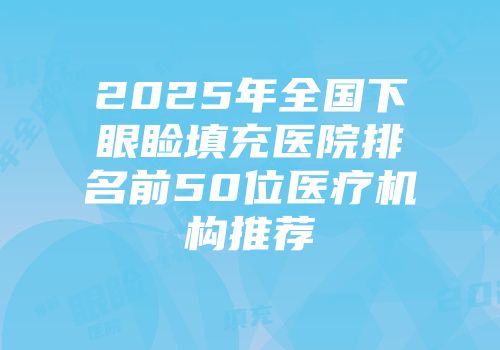 2025年全国下眼睑填充医院排名前50位医疗机构推荐