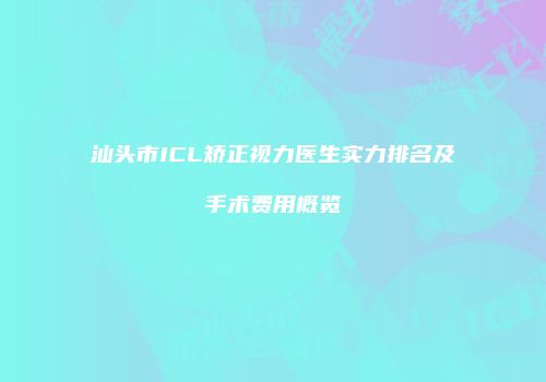 汕头市ICL矫正视力医生实力排名及手术费用概览