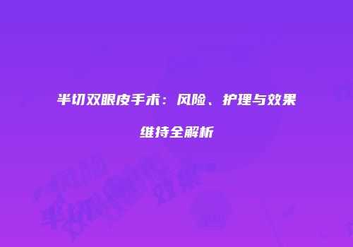 半切双眼皮手术：风险、护理与效果维持全解析