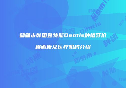 鹤壁市韩国登特斯Dentis种植牙价格解析及医疗机构介绍