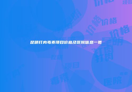 昆明打肉毒素项目价格及医院信息一览