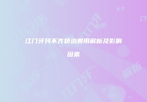江门牙列不齐矫治费用解析及影响因素