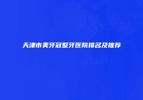 天津市美牙冠整牙医院排名及推荐