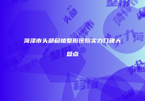 菏泽市头部移植整形医院实力口碑大盘点