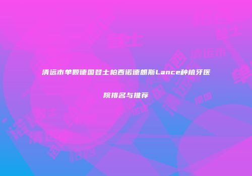 清远市单颗德国登士柏西诺德朗斯Lance种植牙医院排名与推荐