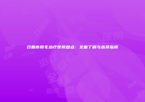 日照市脱毛治疗医院盘点：全面了解与选择指南
