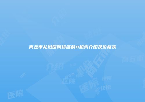 商丘市祛斑医院排名前8机构介绍及价格表