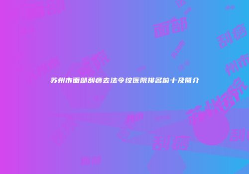 苏州市面部刮痧去法令纹医院排名前十及简介