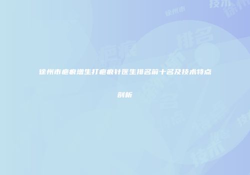 徐州市疤痕增生打疤痕针医生排名前十名及技术特点剖析