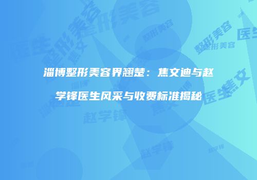 淄博整形美容界翘楚：焦文迪与赵学锋医生风采与收费标准揭秘
