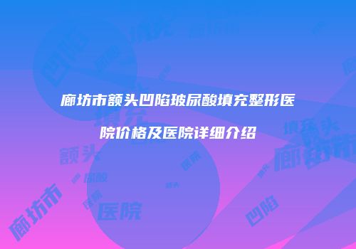 廊坊市额头凹陷玻尿酸填充整形医院价格及医院详细介绍