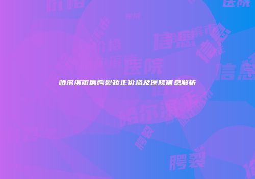 哈尔滨市唇腭裂矫正价格及医院信息解析