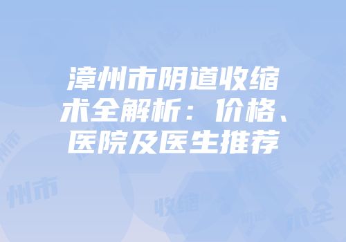 漳州市阴道收缩术全解析：价格、医院及医生推荐
