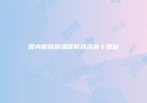 国内嫩肤保湿医院排名前十揭秘