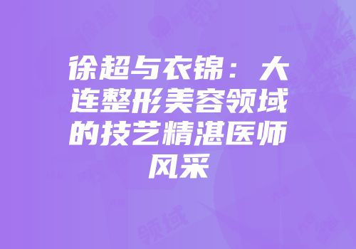 徐超与衣锦：大连整形美容领域的技艺精湛医师风采