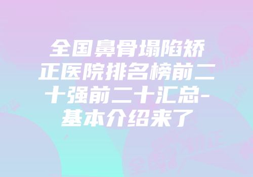 全国鼻骨塌陷矫正医院排名榜前二十强前二十汇总-基本介绍来了
