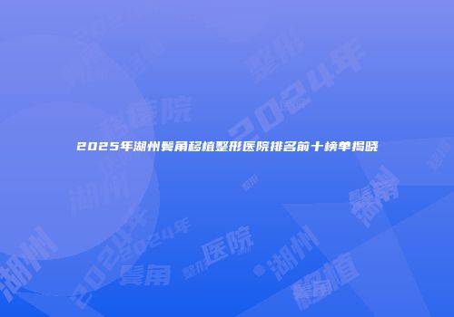 2025年湖州鬓角移植整形医院排名前十榜单揭晓