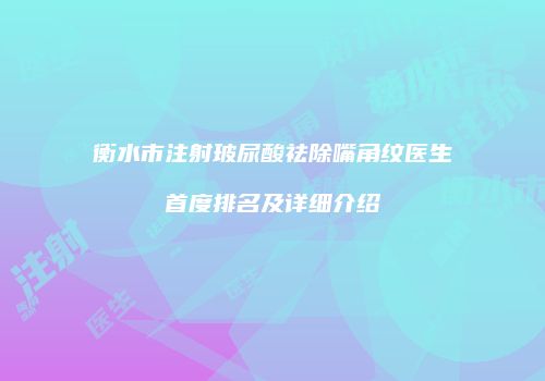 衡水市注射玻尿酸祛除嘴角纹医生首度排名及详细介绍