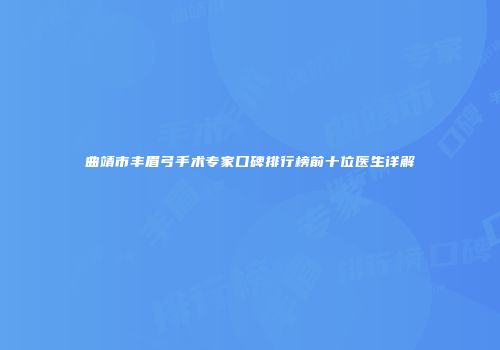曲靖市丰眉弓手术专家口碑排行榜前十位医生详解