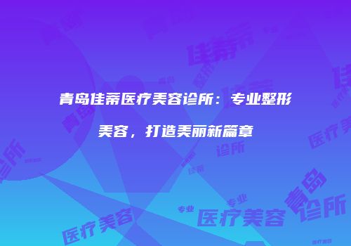 青岛佳蒂医疗美容诊所：专业整形美容，打造美丽新篇章