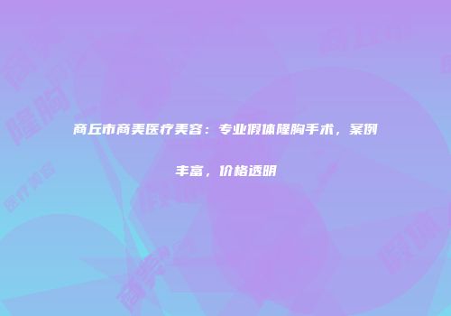 商丘市商美医疗美容：专业假体隆胸手术，案例丰富，价格透明