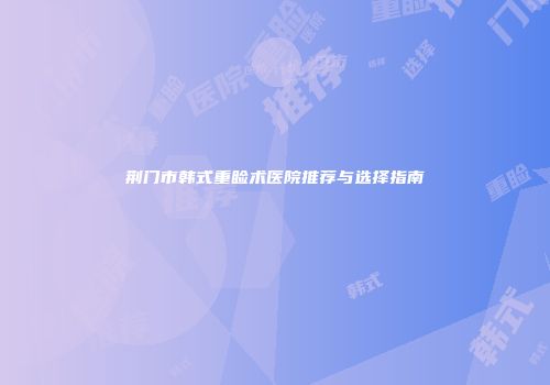 荆门市韩式重睑术医院推荐与选择指南