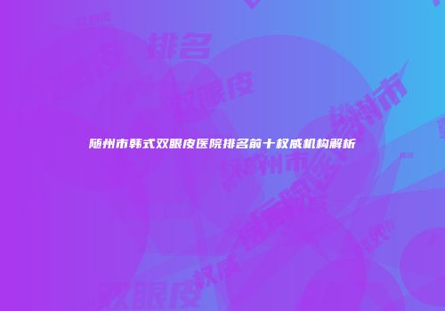 随州市韩式双眼皮医院排名前十权威机构解析