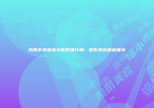 鸡西市鼻翼缩小医院排行榜：整形美容机构推荐