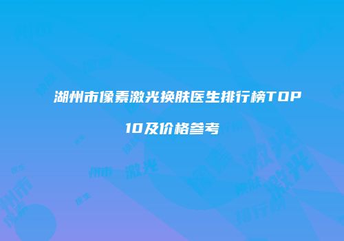 湖州市像素激光换肤医生排行榜TOP10及价格参考