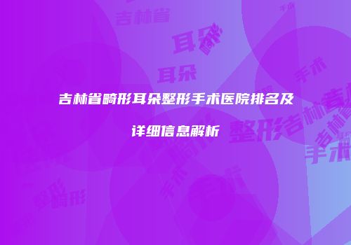 吉林省畸形耳朵整形手术医院排名及详细信息解析