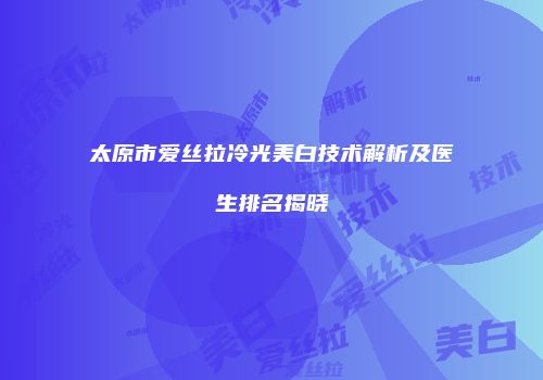 太原市爱丝拉冷光美白技术解析及医生排名揭晓