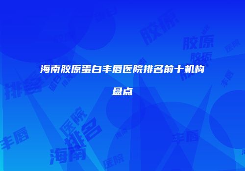 海南胶原蛋白丰唇医院排名前十机构盘点