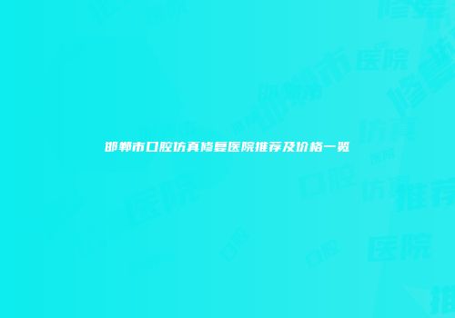 邯郸市口腔仿真修复医院推荐及价格一览
