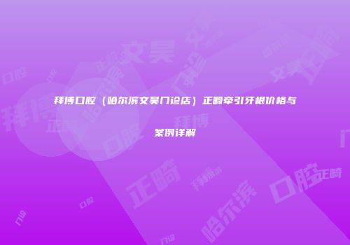 拜博口腔（哈尔滨文昊门诊店）正畸牵引牙根价格与案例详解