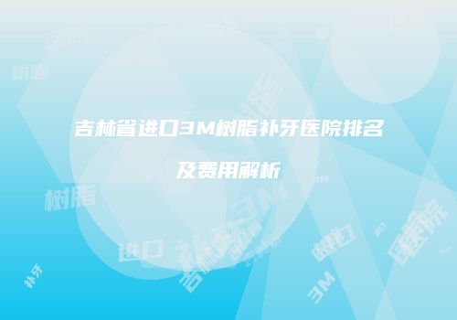 吉林省进口3M树脂补牙医院排名及费用解析