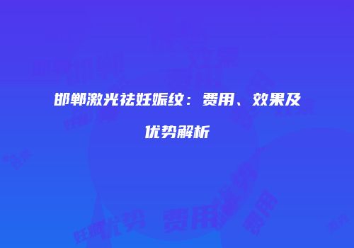 邯郸激光祛妊娠纹：费用、效果及优势解析