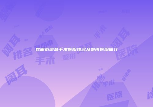 昆明市阔耳手术医院排名及整形医院简介