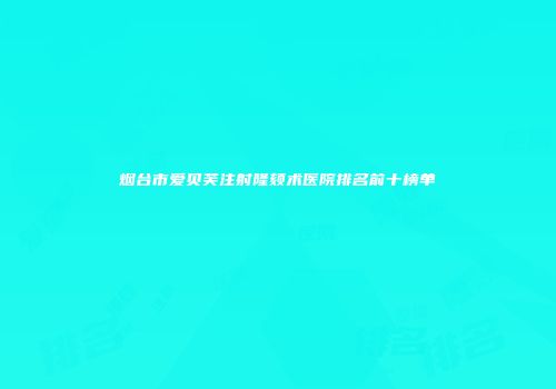 烟台市爱贝芙注射隆颏术医院排名前十榜单