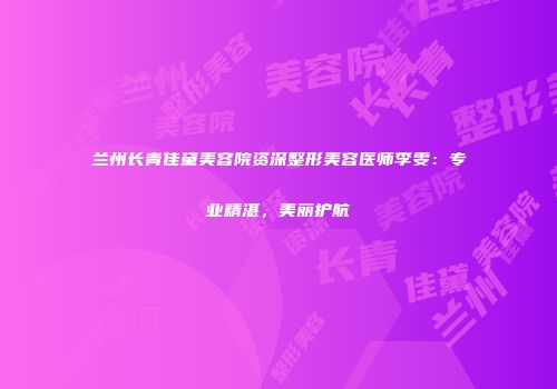 兰州长青佳黛美容院资深整形美容医师李雯：专业精湛，美丽护航