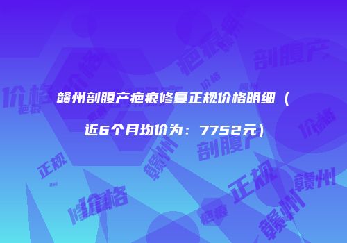 赣州剖腹产疤痕修复正规价格明细（近6个月均价为：7752元）