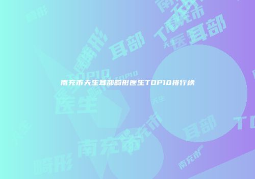 南充市天生耳部畸形医生TOP10排行榜
