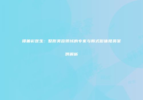 谭善彰医生：整形美容领域的专家与韩式膨体隆鼻案例解析