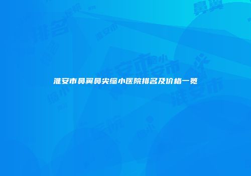 淮安市鼻翼鼻尖缩小医院排名及价格一览