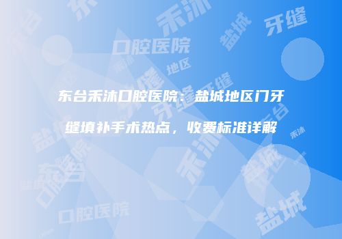 东台禾沐口腔医院：盐城地区门牙缝填补手术热点，收费标准详解