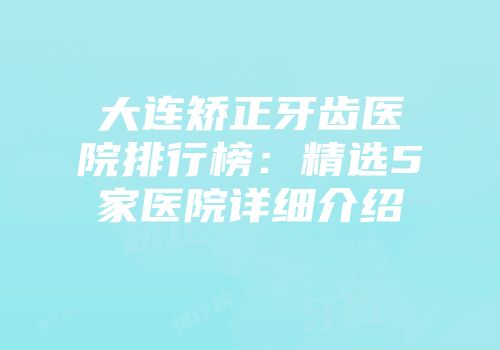 大连矫正牙齿医院排行榜：精选5家医院详细介绍