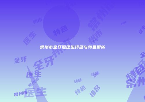 常州市全牙冠医生排名与特色解析