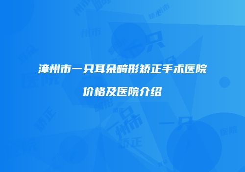 漳州市一只耳朵畸形矫正手术医院价格及医院介绍