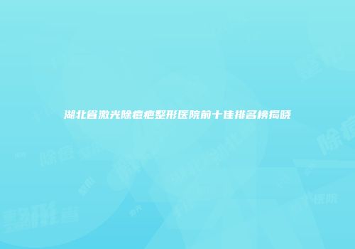 湖北省激光除痘疤整形医院前十佳排名榜揭晓