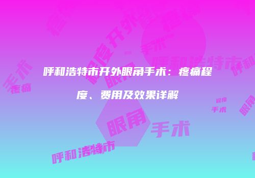 呼和浩特市开外眼角手术：疼痛程度、费用及效果详解