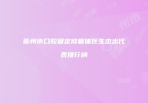 衢州市口腔固定修复体医生杰出代表排行榜